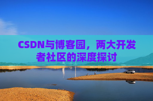 CSDN与博客园，两大开发者社区的深度探讨