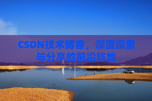 CSDN技术博客，深度探索与分享的前沿阵地